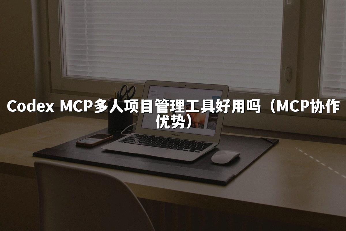Codex MCP多人项目管理工具好用吗（MCP协作优势）