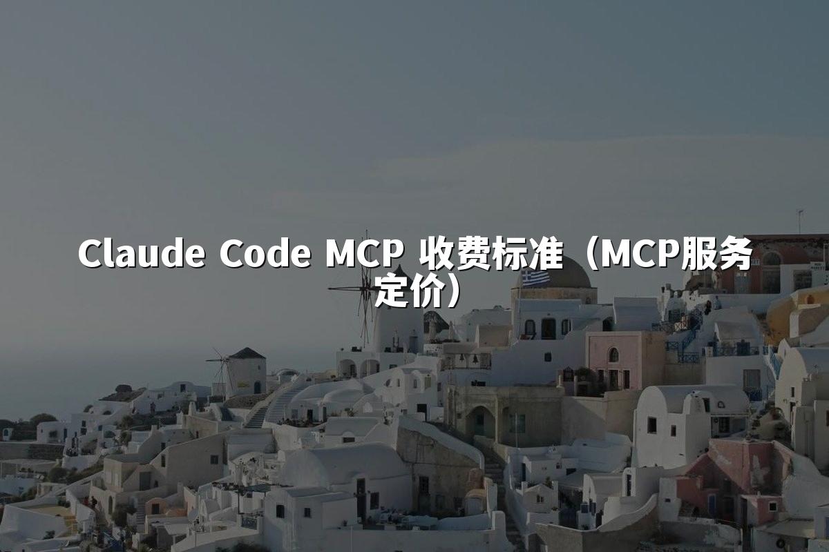 Claude Code MCP 收费标准（MCP服务定价）