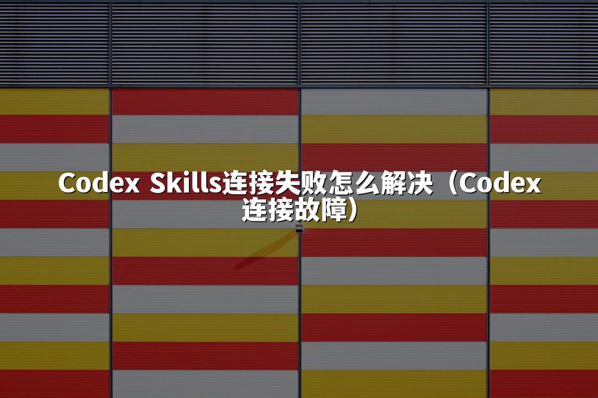 Codex Skills连接失败怎么解决(Codex连接故障)