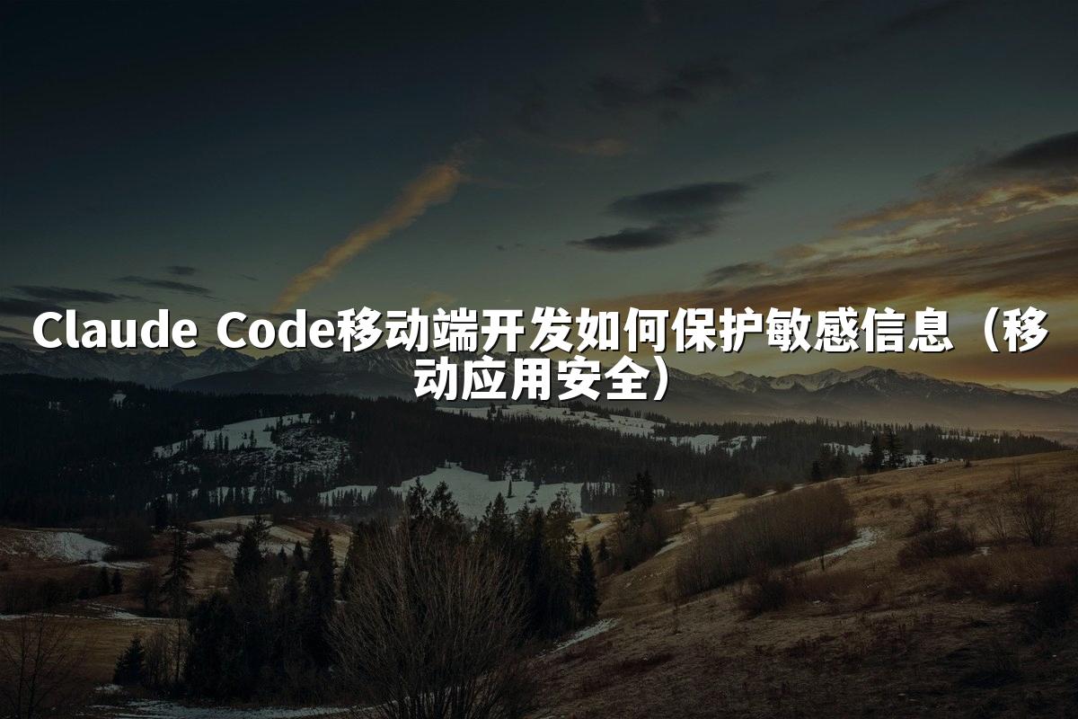 Claude Code移动端开发如何保护敏感信息(移动应用安全)