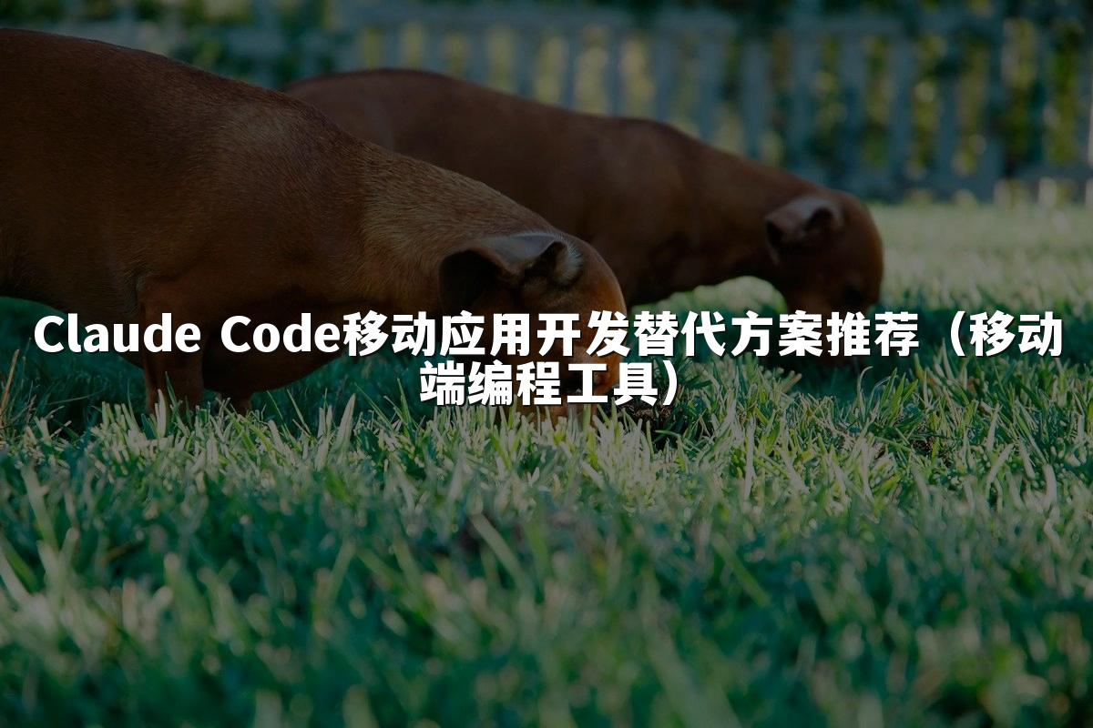 Claude Code移动应用开发替代方案推荐（移动端编程工具）