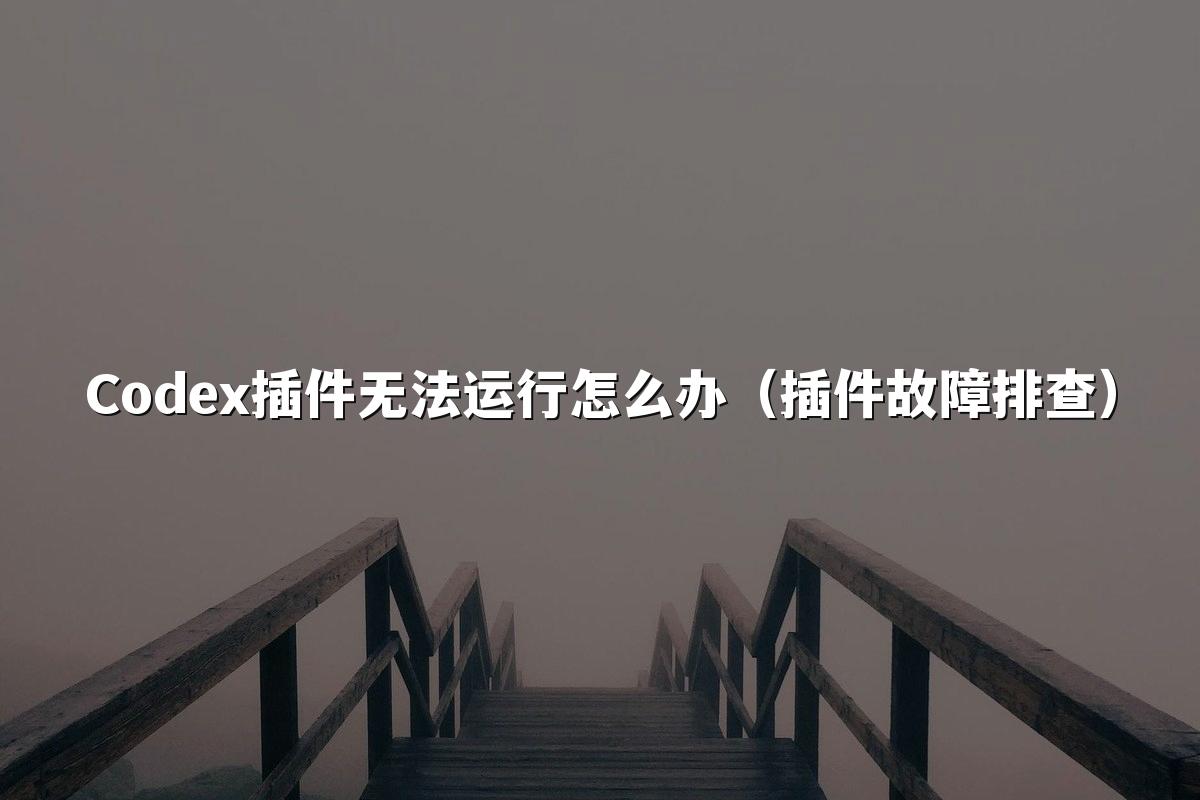 Codex插件无法运行怎么办（插件故障排查）