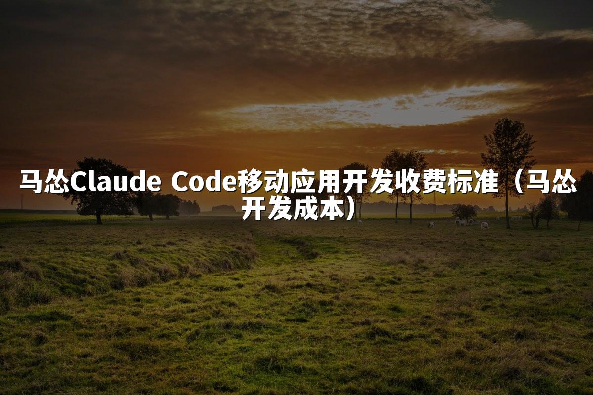 马怂Claude Code移动应用开发收费标准（马怂开发成本）