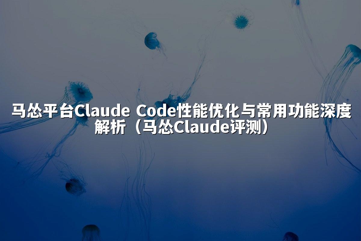 马怂平台Claude Code性能优化与常用功能深度解析（马怂Claude评测）
