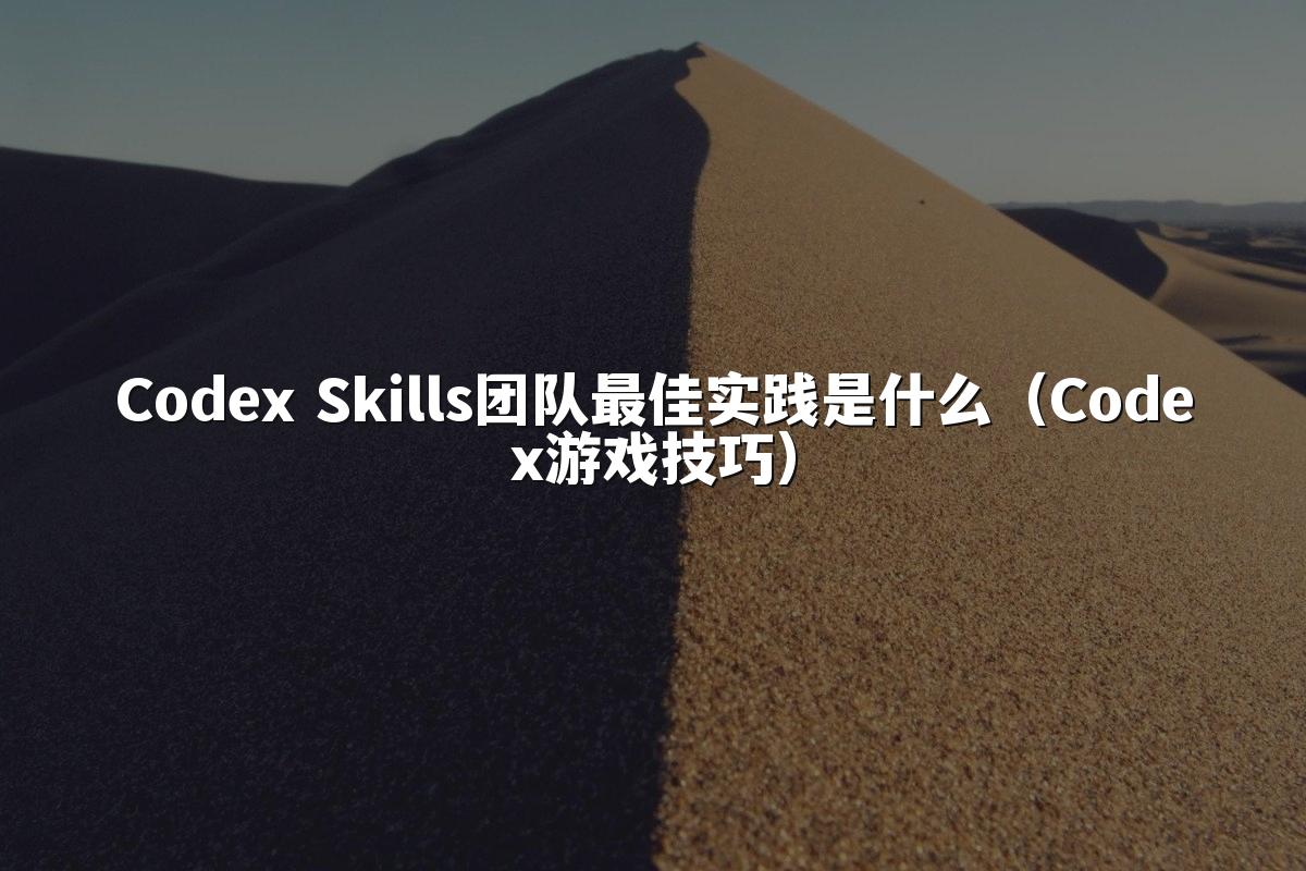Codex Skills团队最佳实践是什么（Codex游戏技巧）