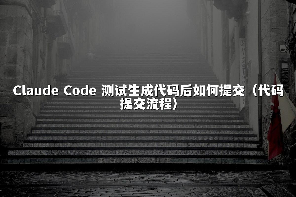 Claude Code 测试生成代码后如何提交(代码提交流程)