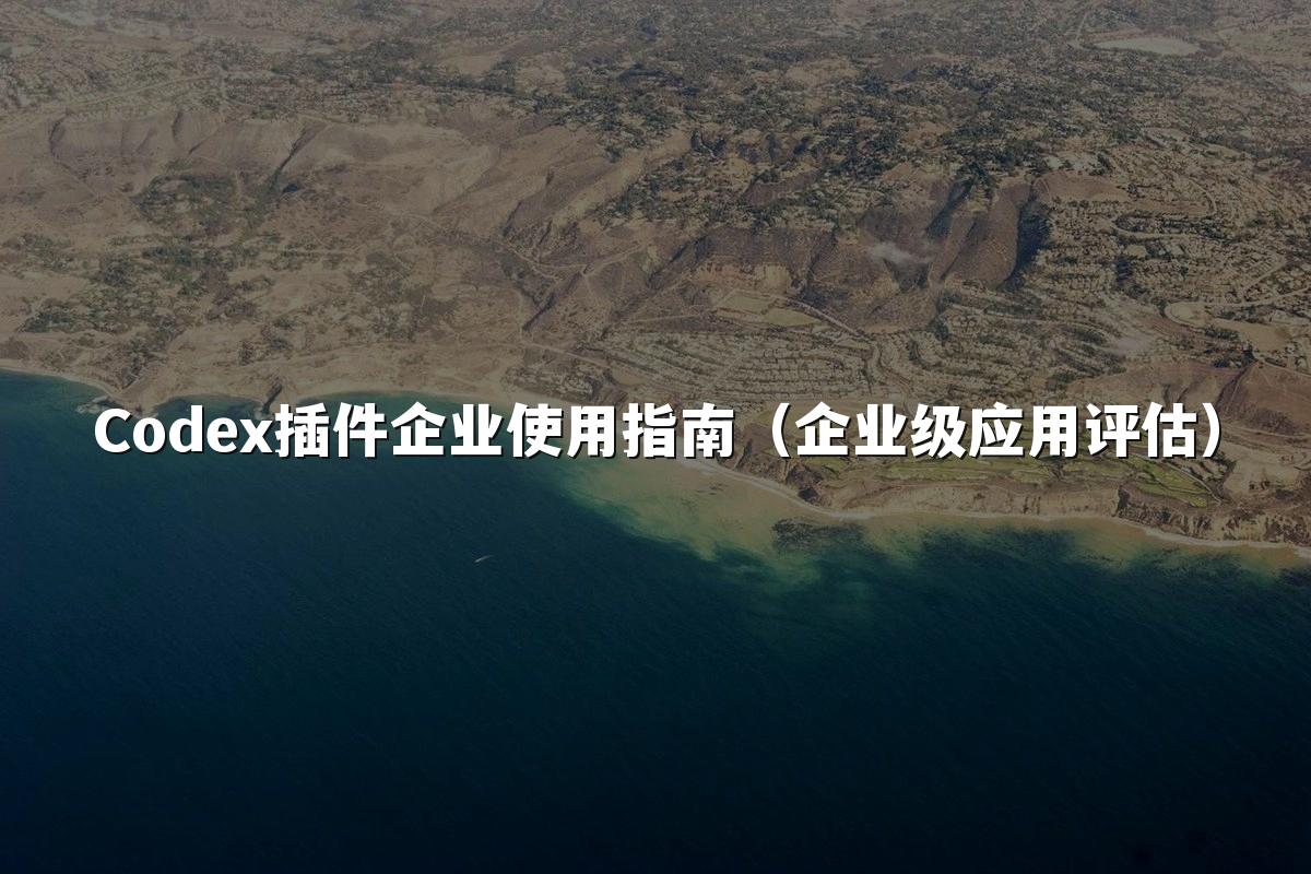 Codex插件企业使用指南(企业级应用评估)