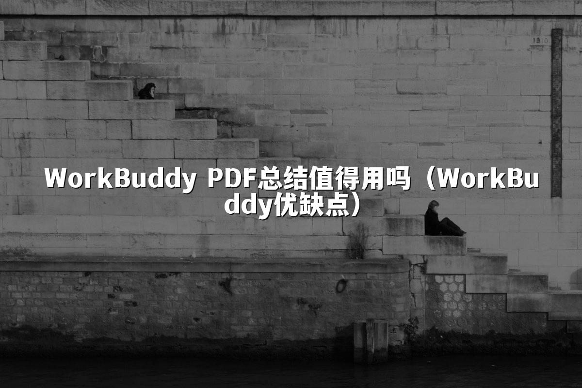 WorkBuddy PDF总结值得用吗（WorkBuddy优缺点）