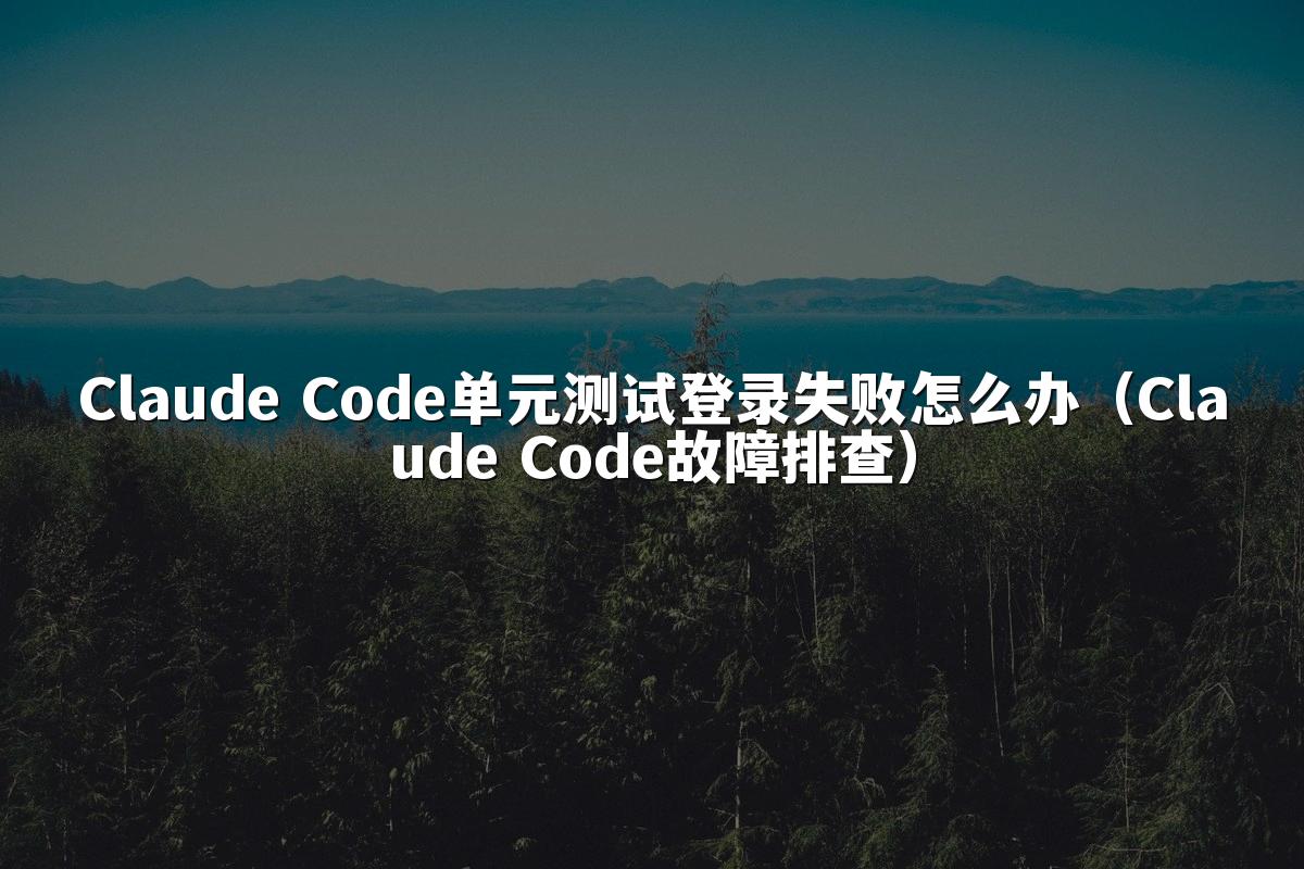 Claude Code单元测试登录失败怎么办（Claude Code故障排查）