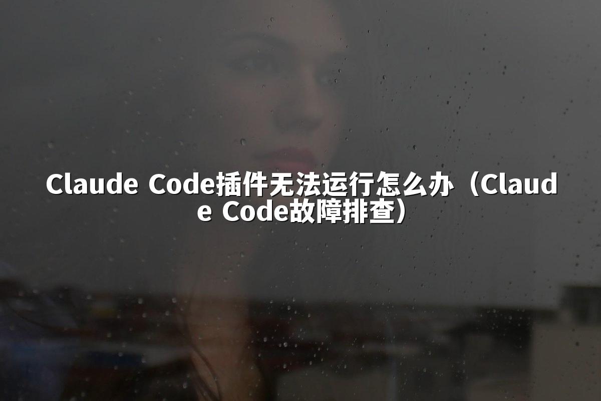 Claude Code插件无法运行怎么办(Claude Code故障排查)