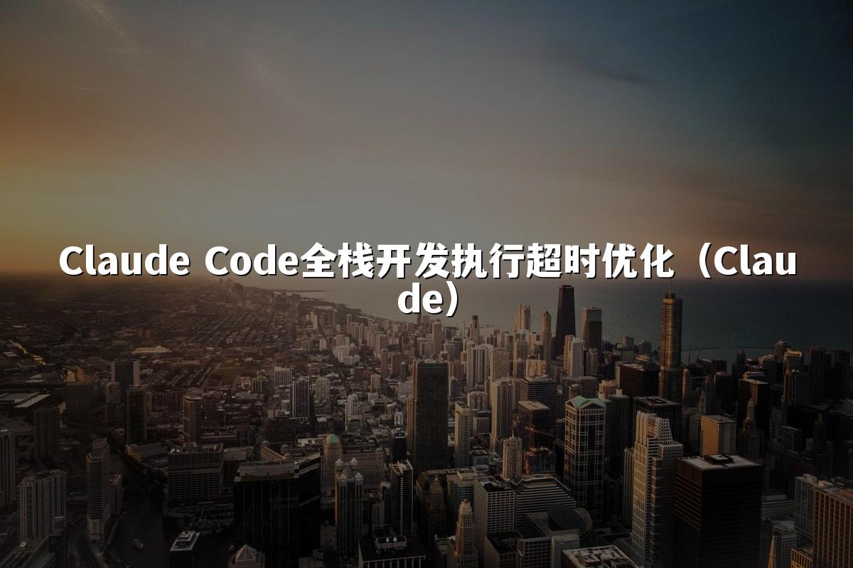 Claude Code全栈开发执行超时优化(Claude)