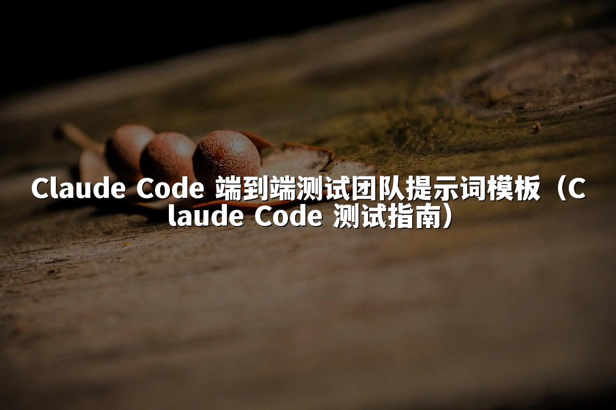 Claude Code 端到端测试团队提示词模板（Claude Code 测试指南）