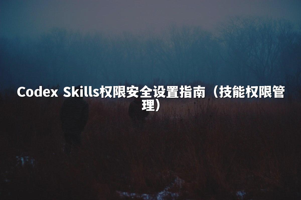 Codex Skills权限安全设置指南(技能权限管理)