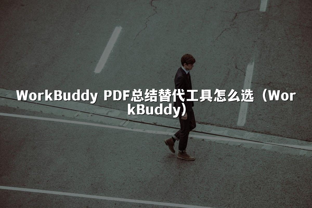 WorkBuddy PDF总结替代工具怎么选(WorkBuddy)