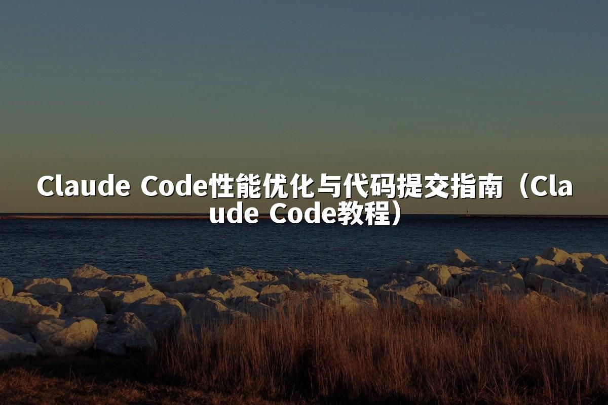 Claude Code性能优化与代码提交指南（Claude Code教程）
