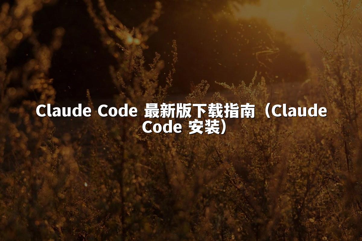 Claude Code 最新版下载指南（Claude Code 安装）