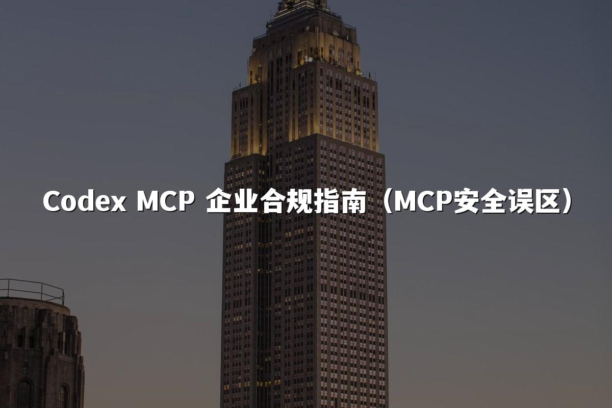 Codex MCP 企业合规指南（MCP安全误区）