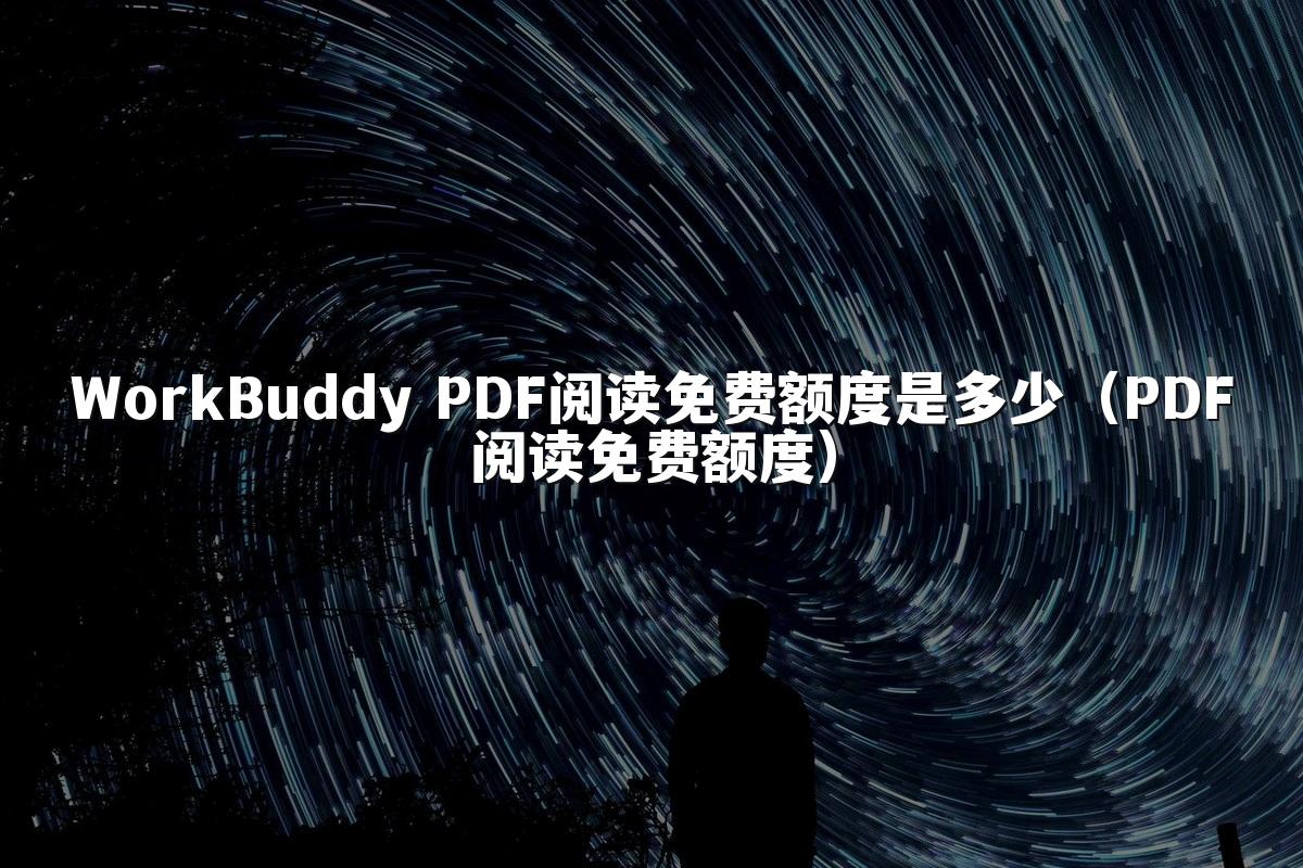 WorkBuddy PDF阅读免费额度是多少（PDF阅读免费额度）