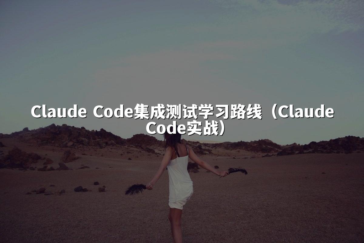 Claude Code集成测试学习路线（Claude Code实战）