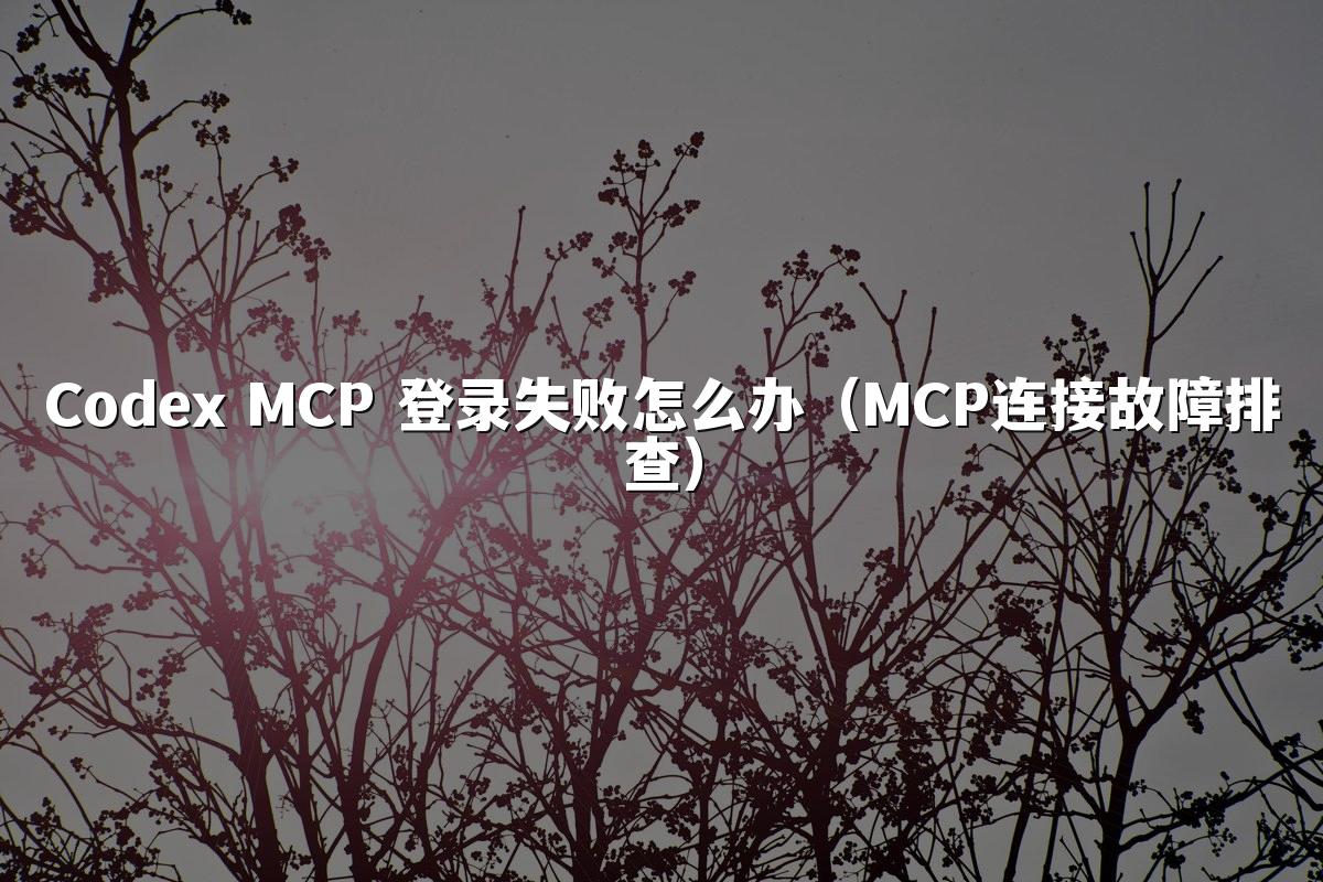 Codex MCP 登录失败怎么办（MCP连接故障排查）