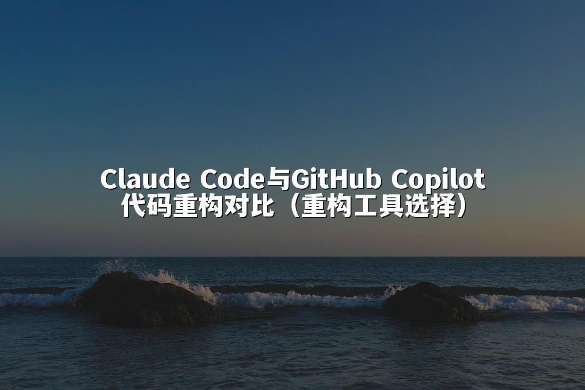 Claude Code与GitHub Copilot代码重构对比（重构工具选择）