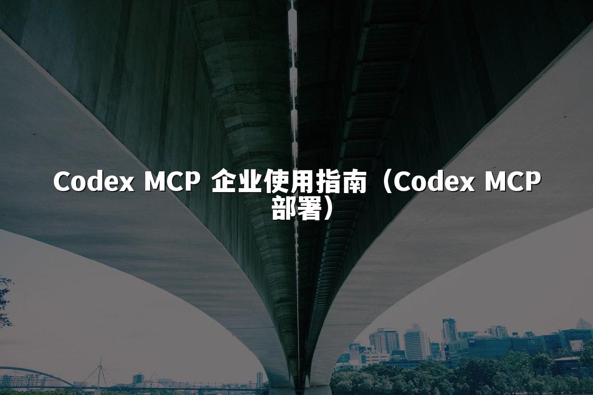 Codex MCP 企业使用指南（Codex MCP 部署）