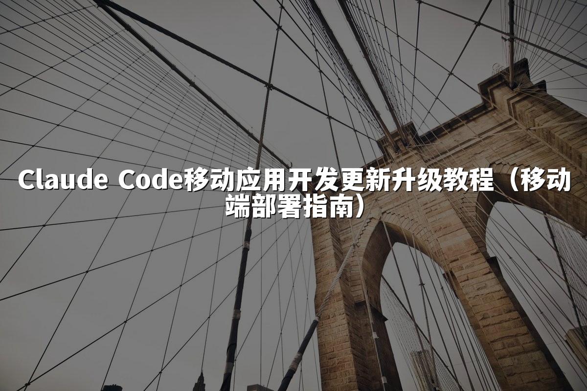 Claude Code移动应用开发更新升级教程（移动端部署指南）