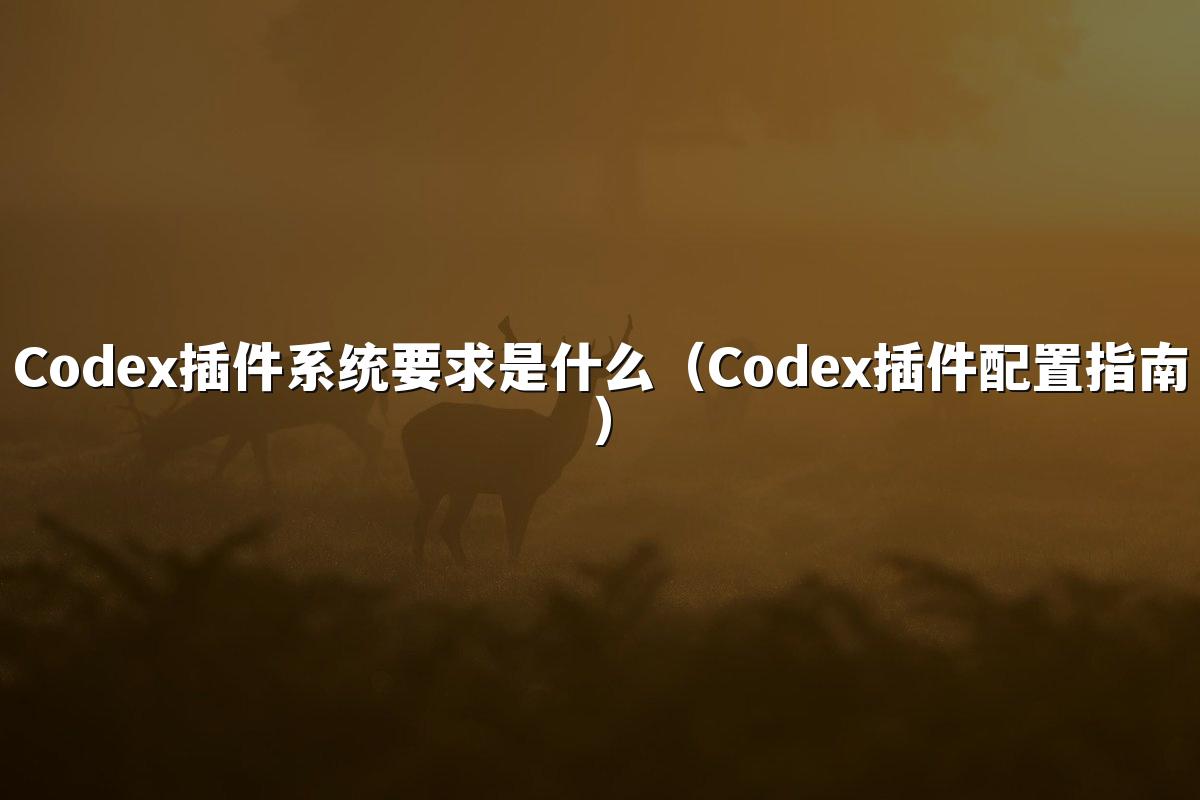 Codex插件系统要求是什么（Codex插件配置指南）