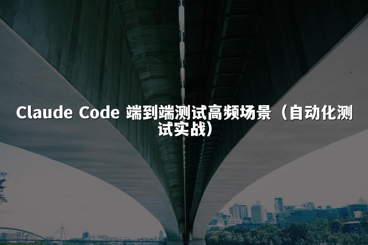 Claude Code 端到端测试高频场景(自动化测试实战)