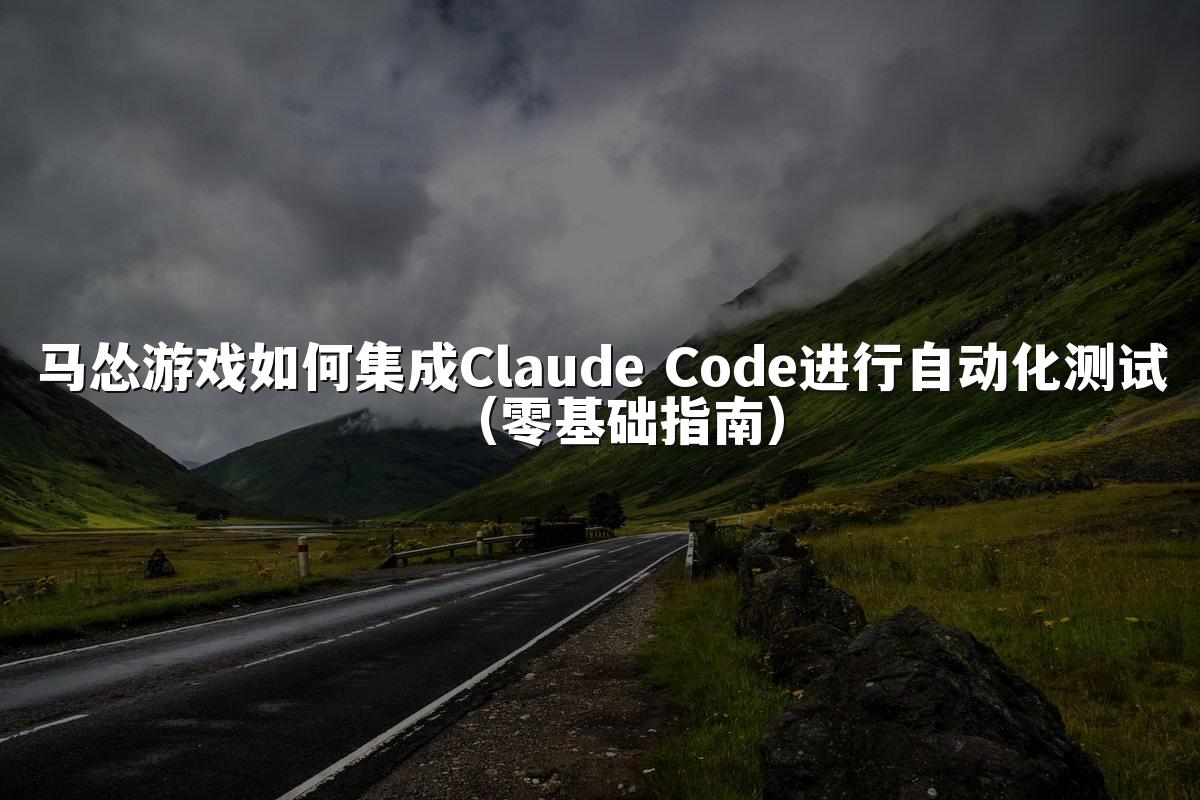 马怂游戏如何集成Claude Code进行自动化测试（零基础指南）