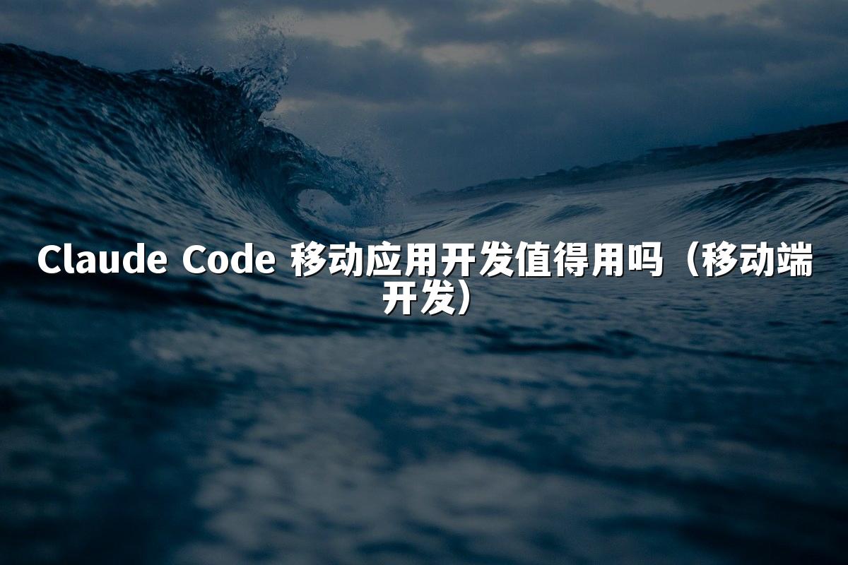 Claude Code 移动应用开发值得用吗(移动端开发)