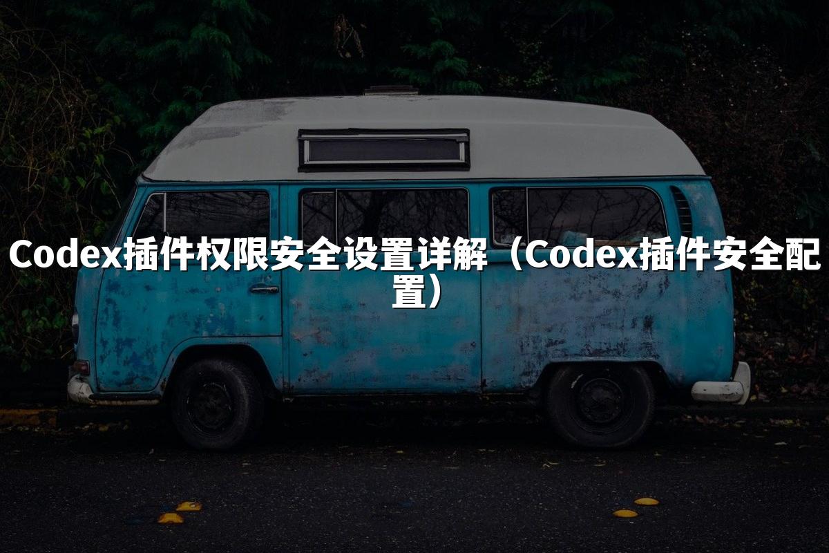 Codex插件权限安全设置详解(Codex插件安全配置)