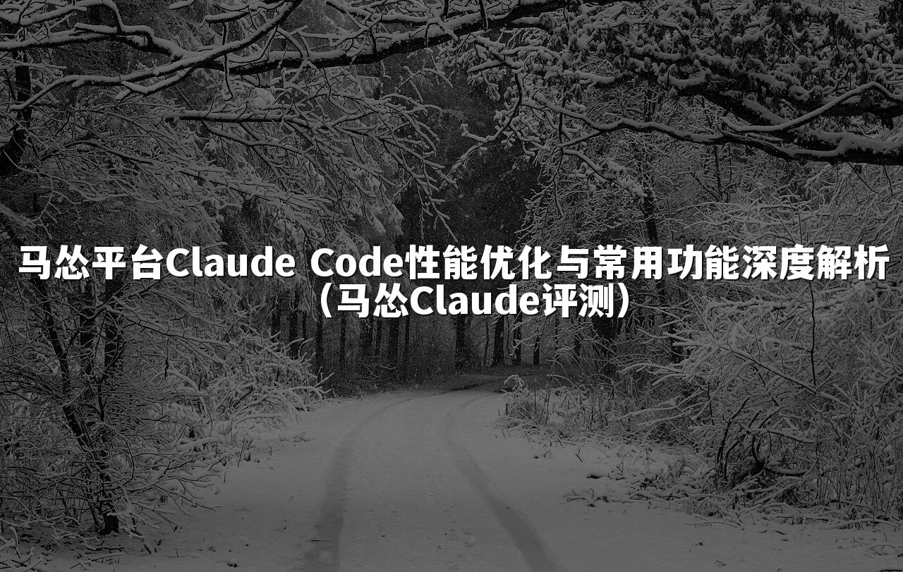马怂平台Claude Code性能优化与常用功能深度解析（马怂Claude评测）