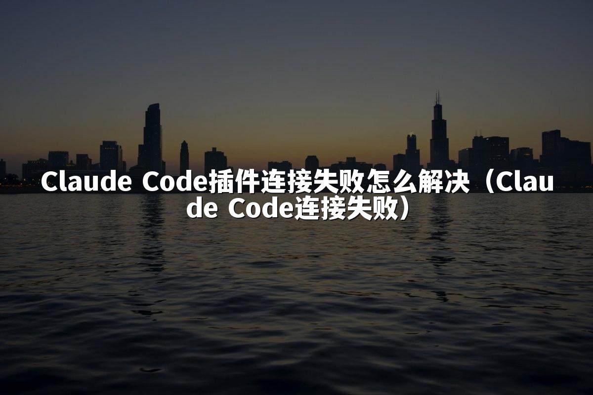 Claude Code插件连接失败怎么解决(Claude Code连接失败)