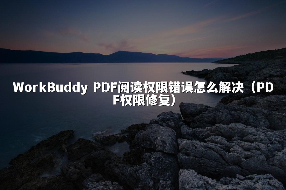 WorkBuddy PDF阅读权限错误怎么解决（PDF权限修复）