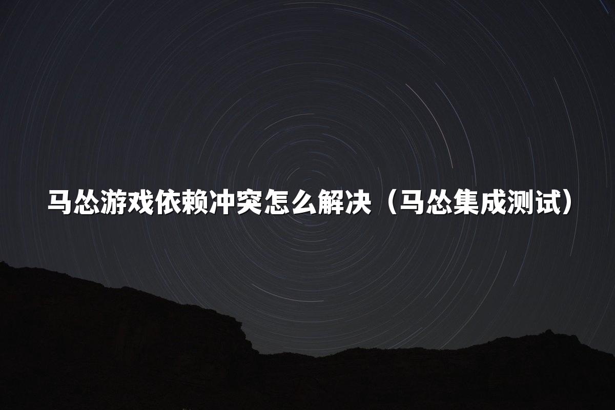 马怂游戏依赖冲突怎么解决(马怂集成测试)