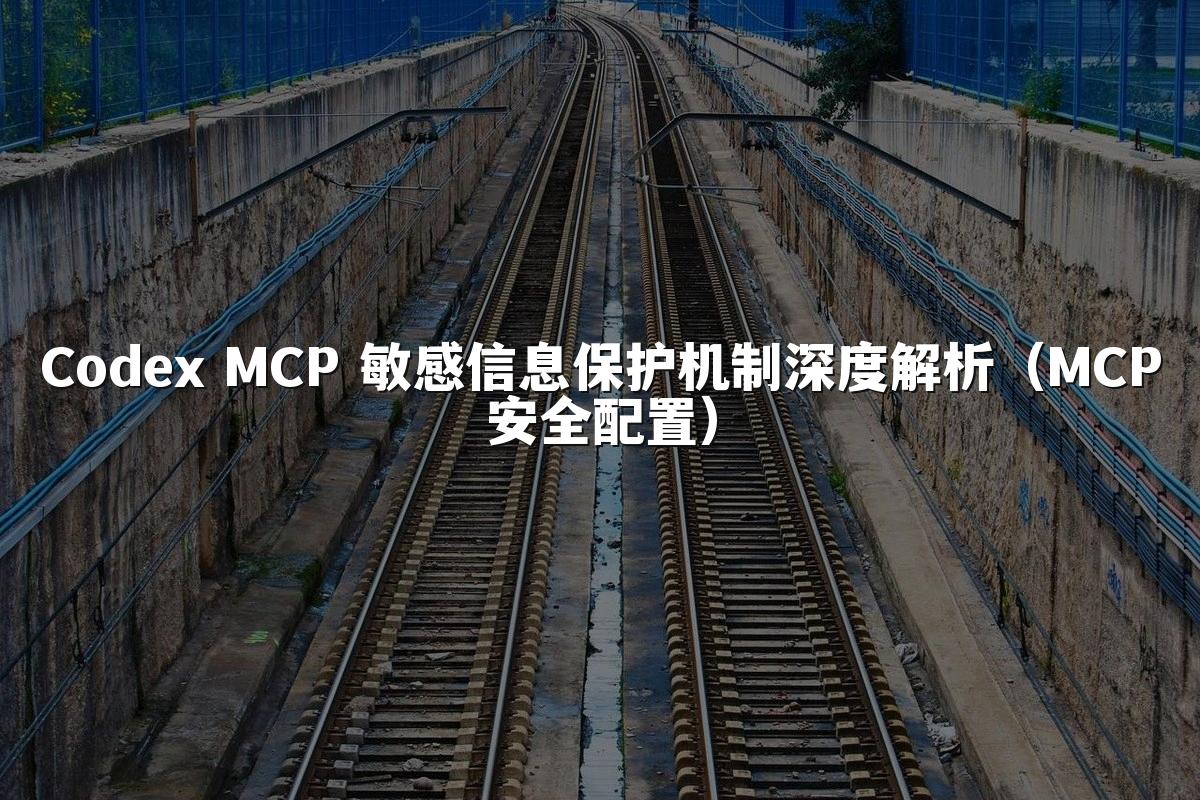 Codex MCP 敏感信息保护机制深度解析（MCP安全配置）