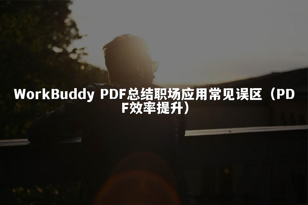 WorkBuddy PDF总结职场应用常见误区(PDF效率提升)