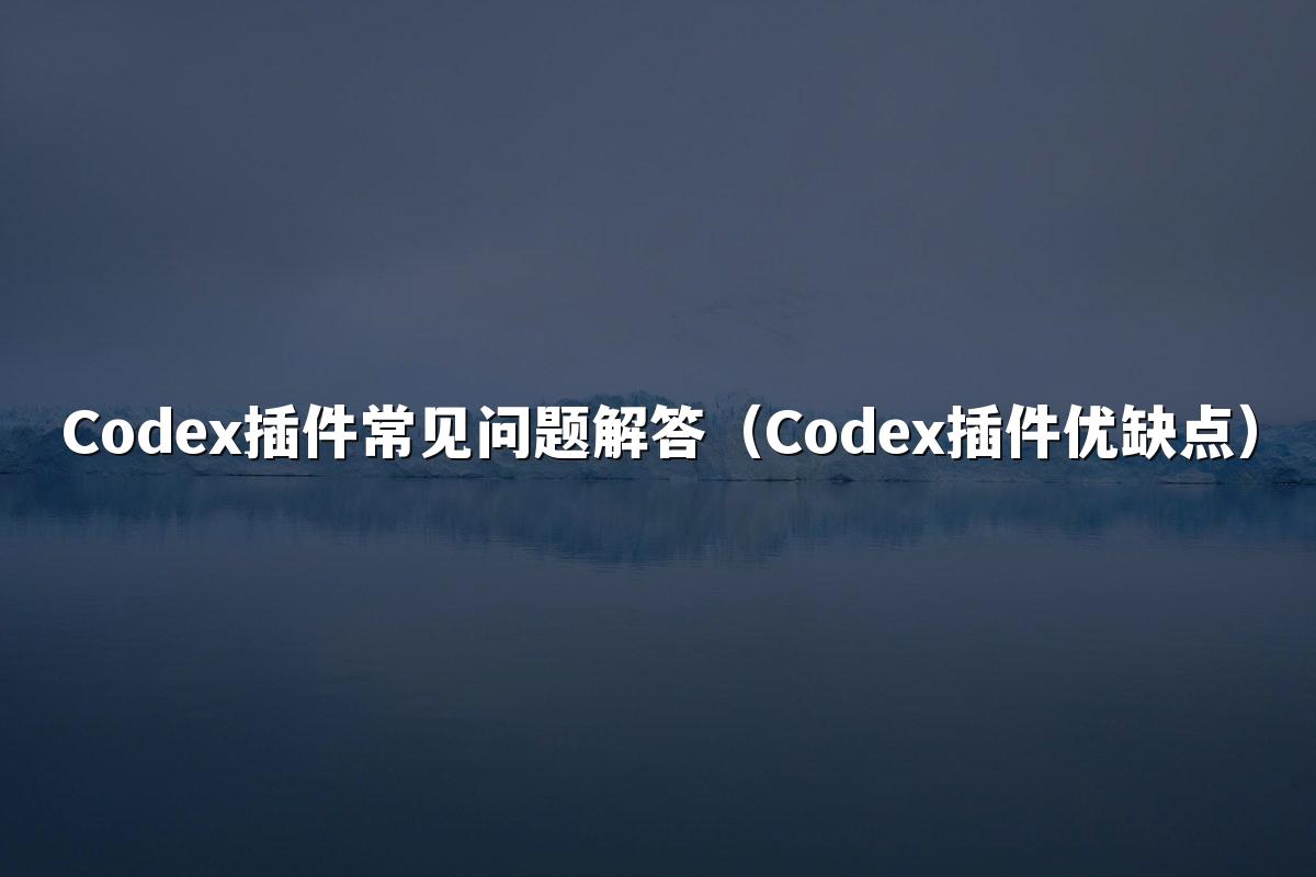Codex插件常见问题解答(Codex插件优缺点)
