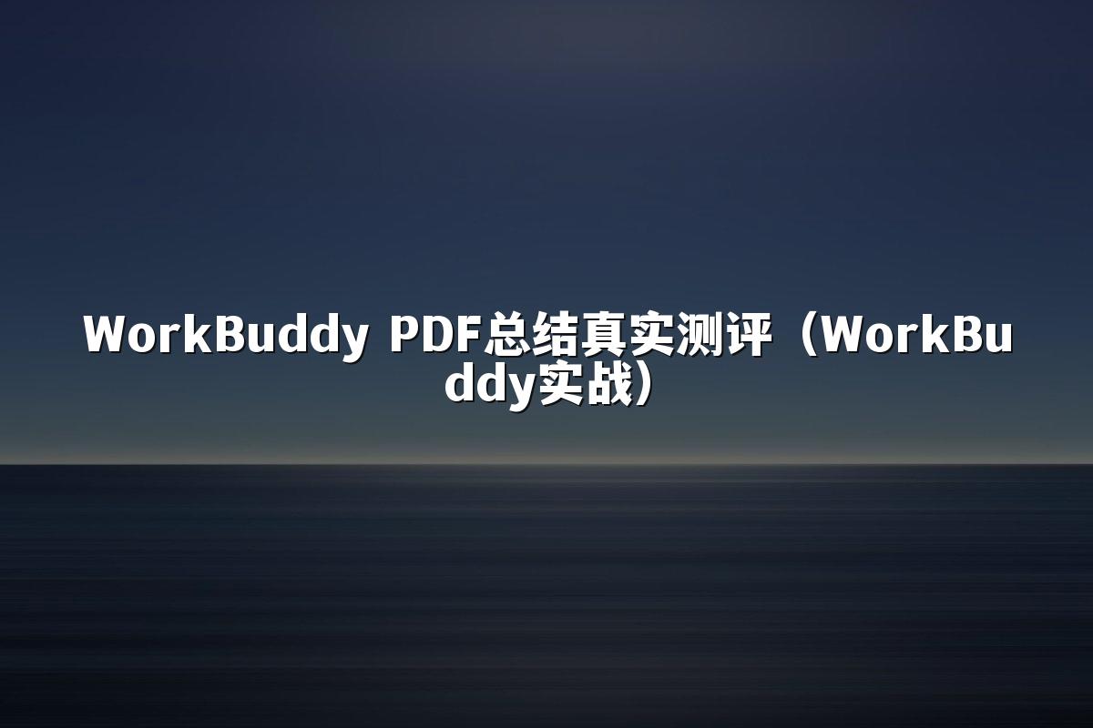 WorkBuddy PDF总结真实测评(WorkBuddy实战)