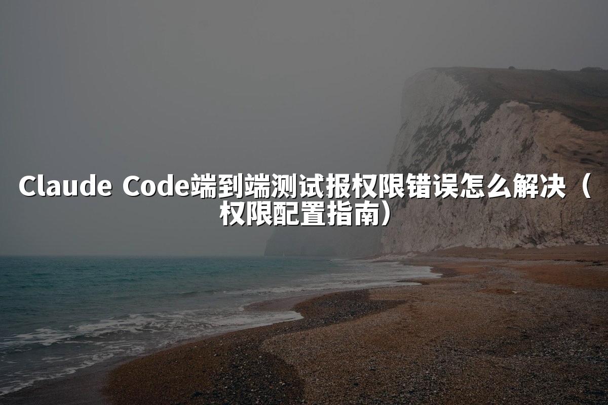 Claude Code端到端测试报权限错误怎么解决（权限配置指南）