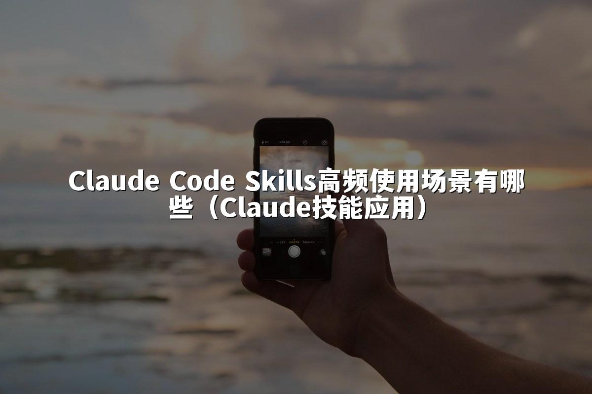 Claude Code Skills高频使用场景有哪些（Claude技能应用）