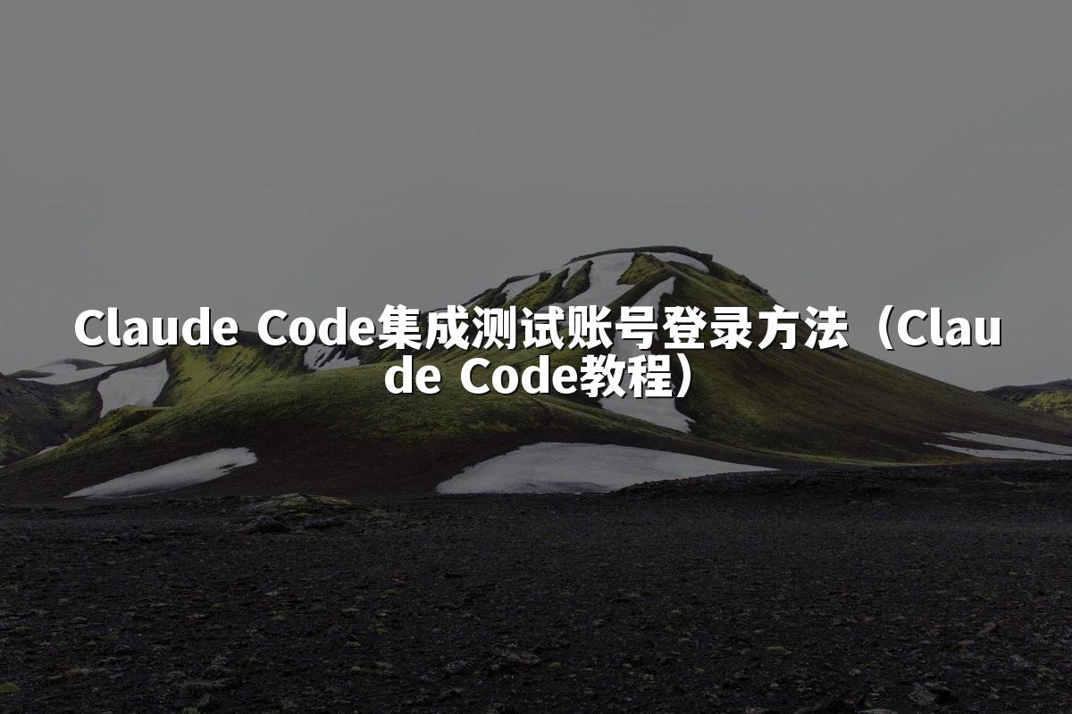 Claude Code集成测试账号登录方法(Claude Code教程)