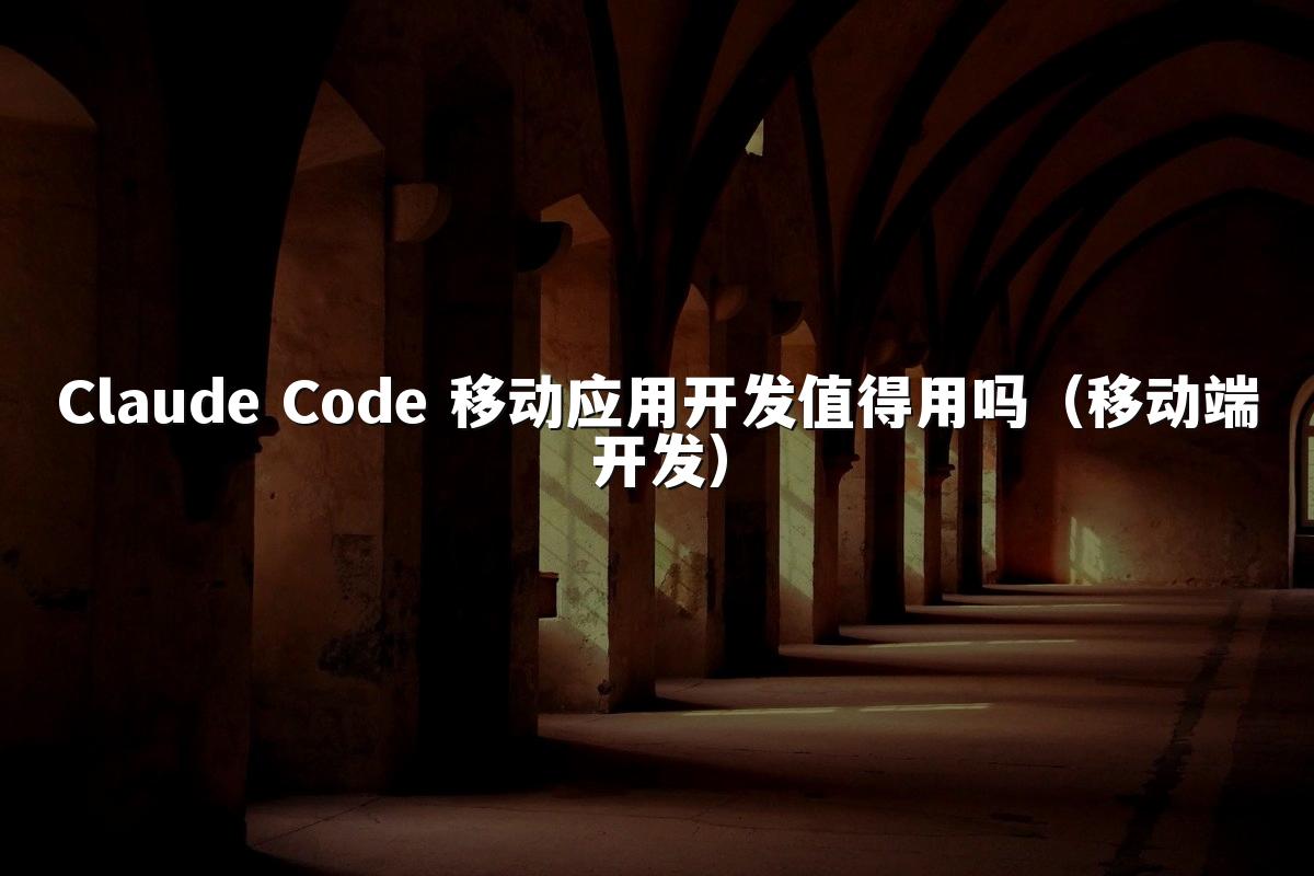 Claude Code 移动应用开发值得用吗（移动端开发）