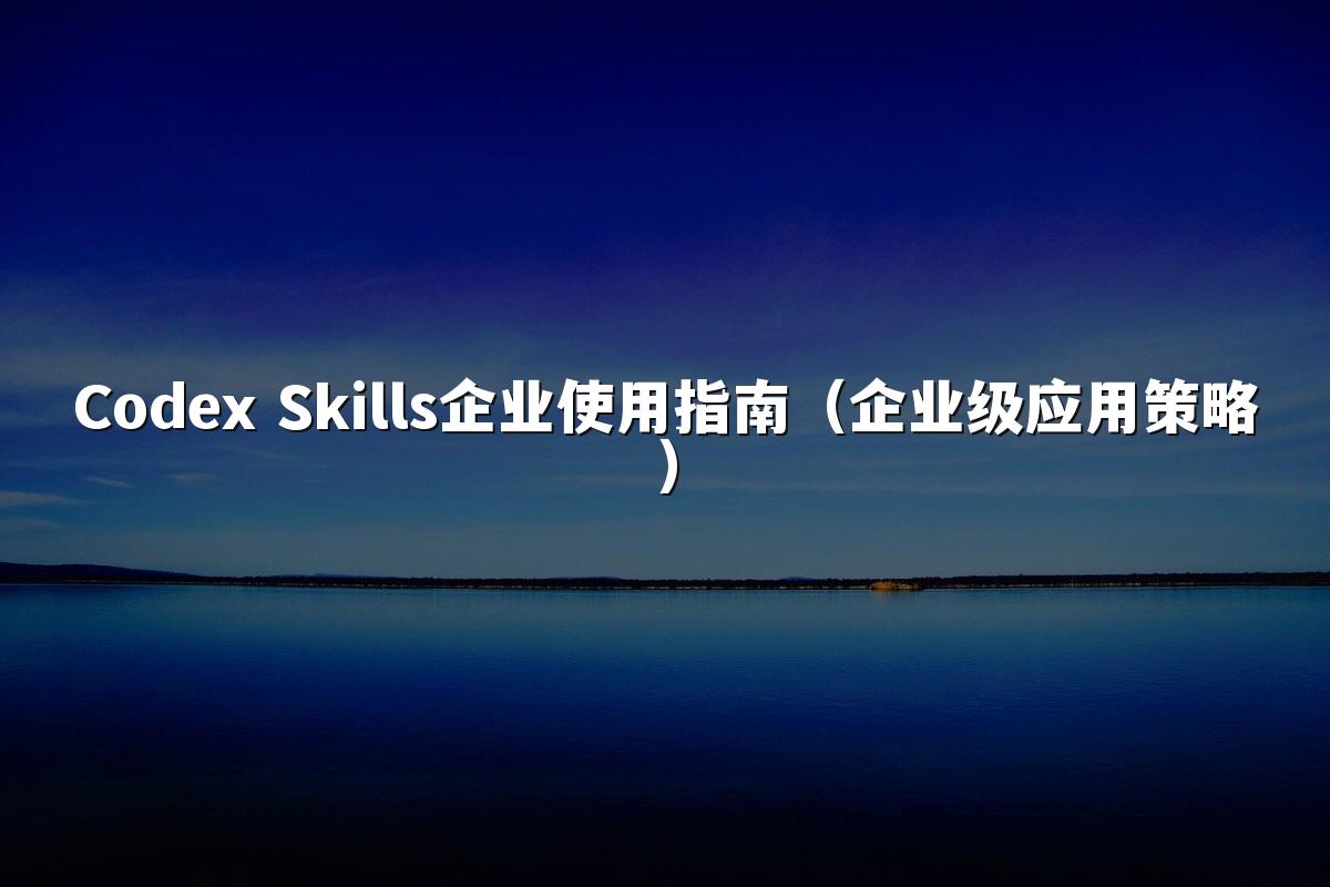 Codex Skills企业使用指南（企业级应用策略）