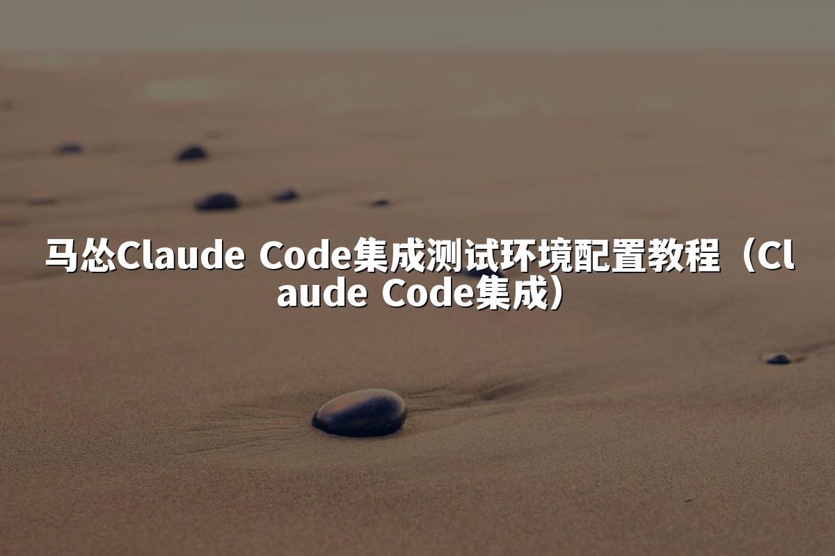 马怂Claude Code集成测试环境配置教程（Claude Code集成）