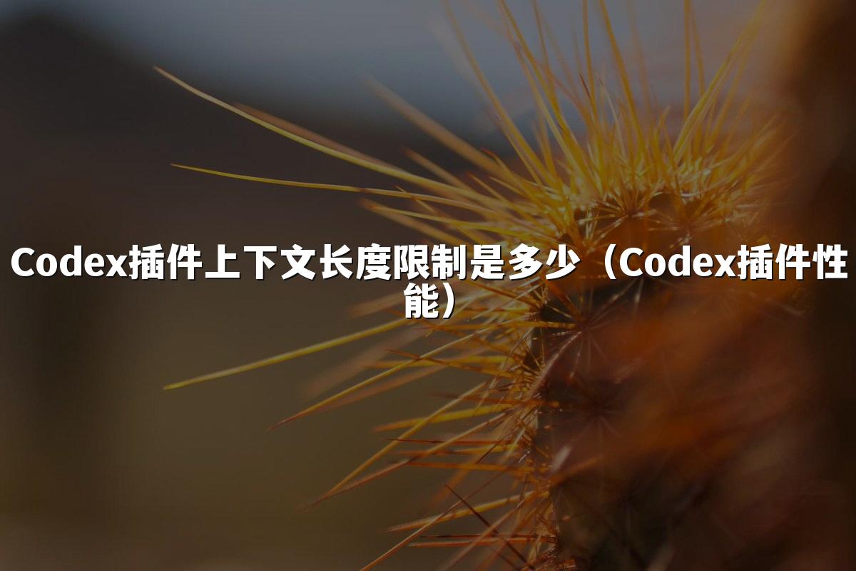 Codex插件上下文长度限制是多少(Codex插件性能)