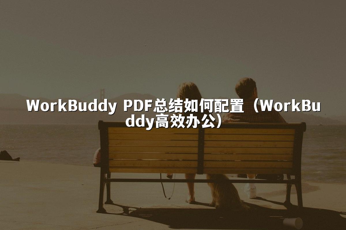 WorkBuddy PDF总结如何配置(WorkBuddy高效办公)