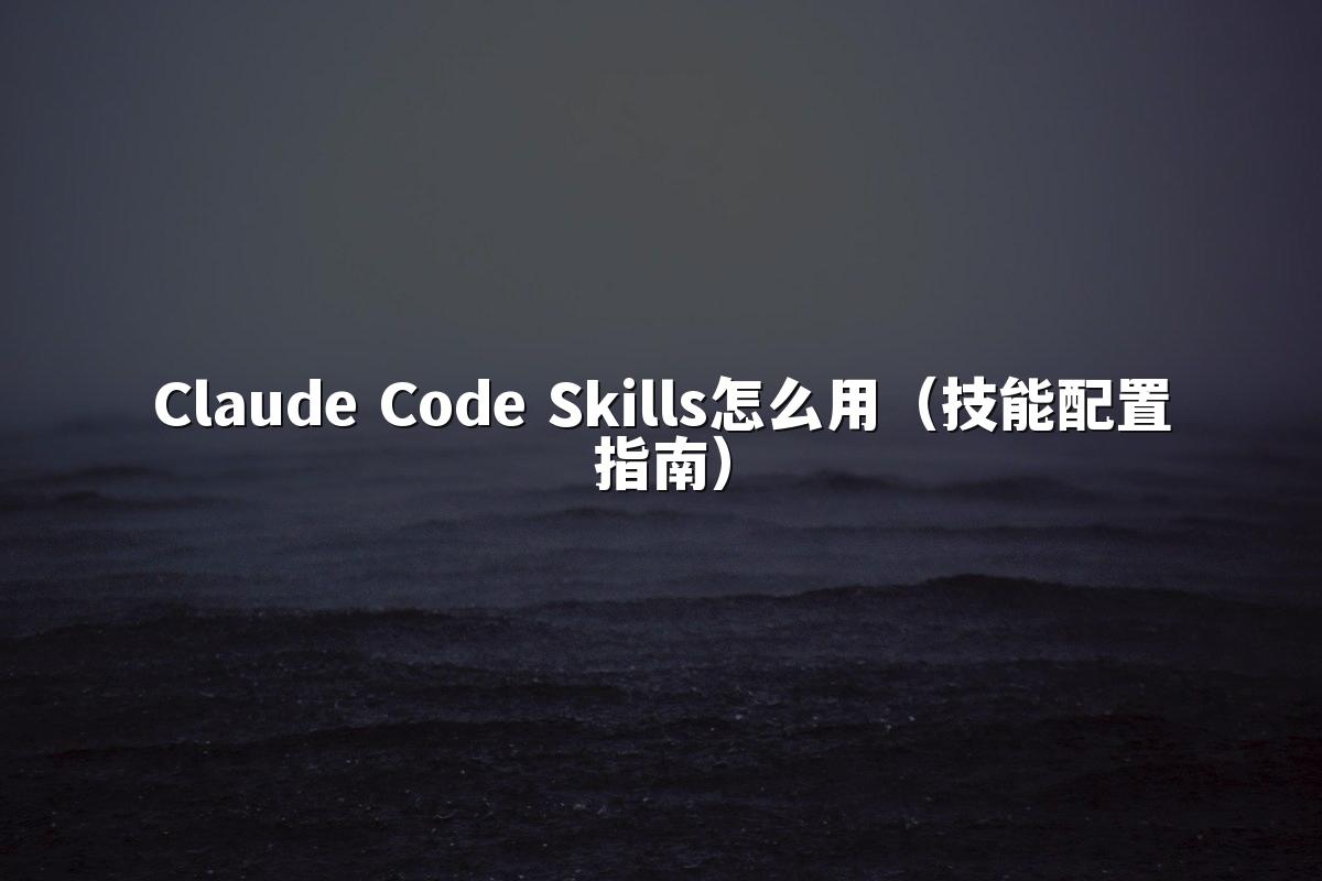 Claude Code Skills怎么用(技能配置指南)