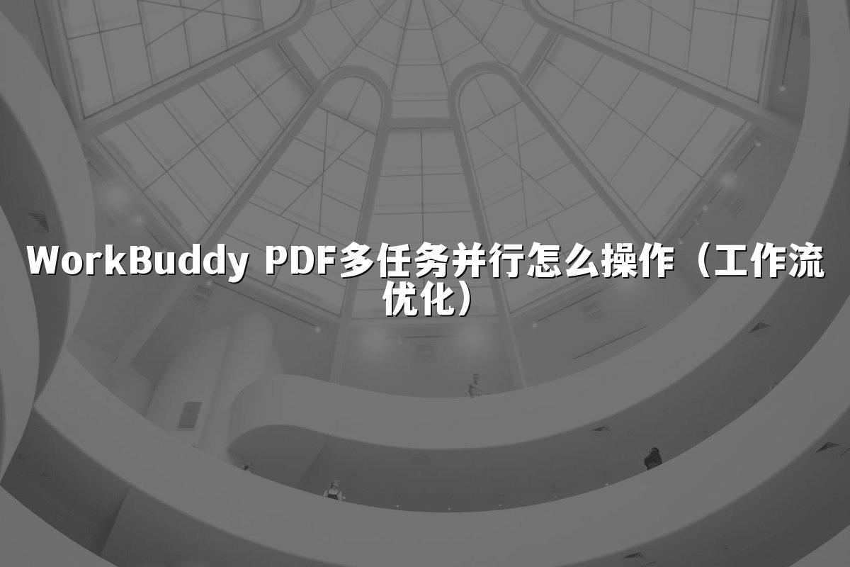 WorkBuddy PDF多任务并行怎么操作(工作流优化)